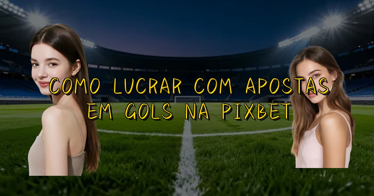 Como Lucrar Com Apostas Em Gols Na Pixbet Oficial